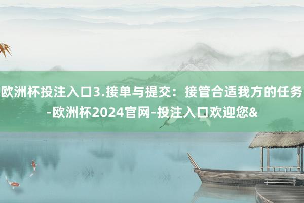 欧洲杯投注入口3.接单与提交：接管合适我方的任务-欧洲杯2024官网-投注入口欢迎您&