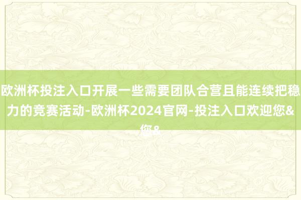 欧洲杯投注入口开展一些需要团队合营且能连续把稳力的竞赛活动-欧洲杯2024官网-投注入口欢迎您&