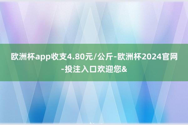 欧洲杯app收支4.80元/公斤-欧洲杯2024官网-投注入口欢迎您&