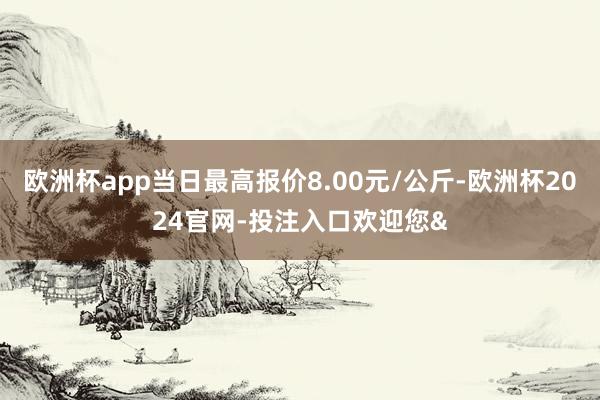 欧洲杯app当日最高报价8.00元/公斤-欧洲杯2024官网-投注入口欢迎您&