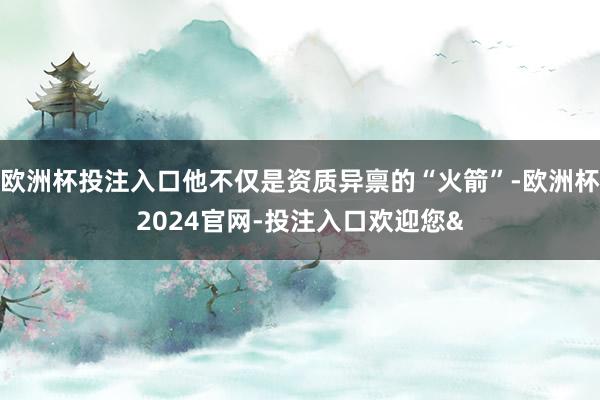 欧洲杯投注入口他不仅是资质异禀的“火箭”-欧洲杯2024官网-投注入口欢迎您&