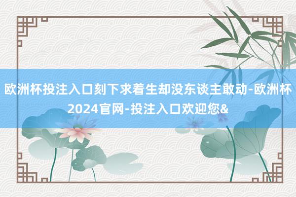 欧洲杯投注入口刻下求着生却没东谈主敢动-欧洲杯2024官网-投注入口欢迎您&