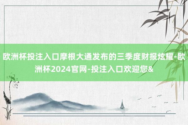 欧洲杯投注入口摩根大通发布的三季度财报炫耀-欧洲杯2024官网-投注入口欢迎您&