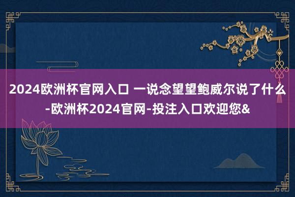 2024欧洲杯官网入口 　　一说念望望鲍威尔说了什么-欧洲杯2024官网-投注入口欢迎您&