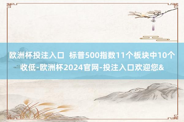 欧洲杯投注入口  标普500指数11个板块中10个收低-欧洲杯2024官网-投注入口欢迎您&