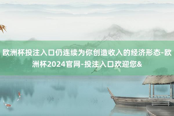 欧洲杯投注入口仍连续为你创造收入的经济形态-欧洲杯2024官网-投注入口欢迎您&