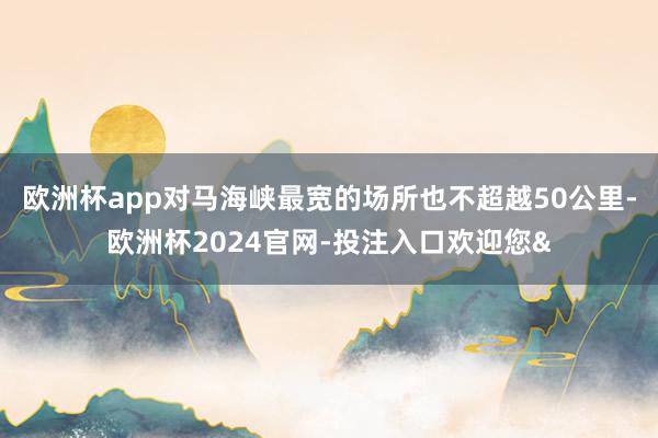 欧洲杯app对马海峡最宽的场所也不超越50公里-欧洲杯2024官网-投注入口欢迎您&