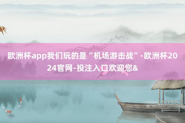 欧洲杯app我们玩的是“机场游击战”-欧洲杯2024官网-投注入口欢迎您&