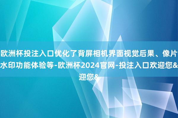 欧洲杯投注入口优化了背屏相机界面视觉后果、像片水印功能体验等-欧洲杯2024官网-投注入口欢迎您&