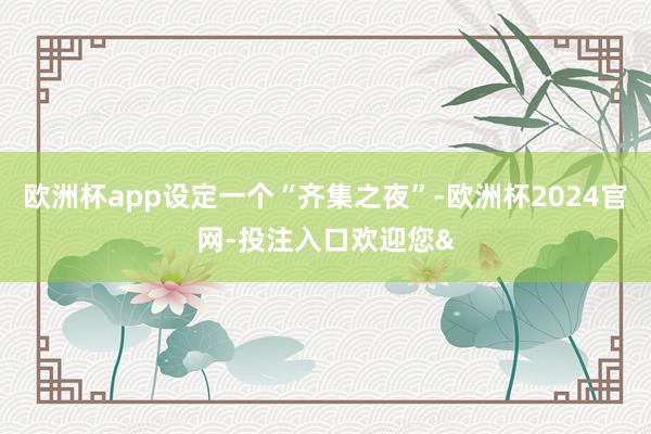 欧洲杯app设定一个“齐集之夜”-欧洲杯2024官网-投注入口欢迎您&