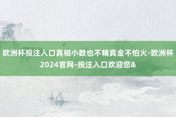 欧洲杯投注入口真相小数也不精真金不怕火-欧洲杯2024官网-投注入口欢迎您&