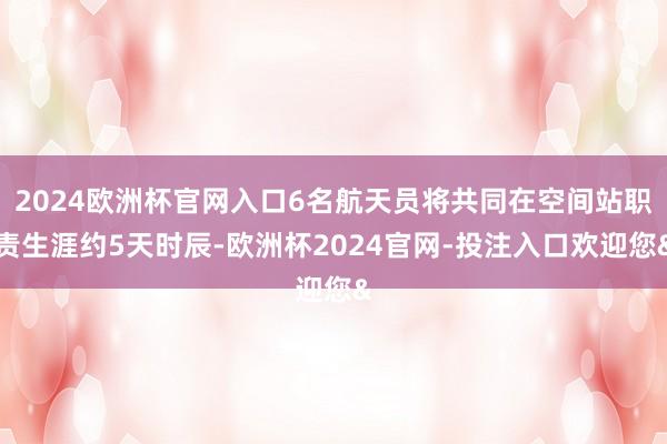 2024欧洲杯官网入口6名航天员将共同在空间站职责生涯约5天时辰-欧洲杯2024官网-投注入口欢迎您&