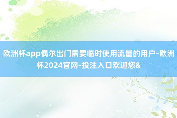 欧洲杯app偶尔出门需要临时使用流量的用户-欧洲杯2024官网-投注入口欢迎您&