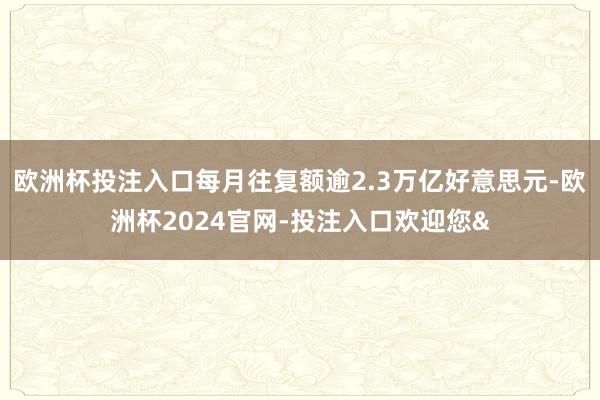 欧洲杯投注入口每月往复额逾2.3万亿好意思元-欧洲杯2024官网-投注入口欢迎您&