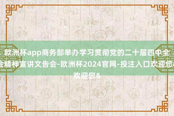 欧洲杯app商务部举办学习贯彻党的二十届四中全会精神宣讲文告会-欧洲杯2024官网-投注入口欢迎您&