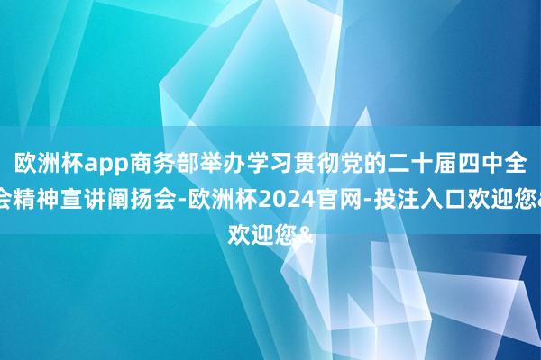 欧洲杯app商务部举办学习贯彻党的二十届四中全会精神宣讲阐扬会-欧洲杯2024官网-投注入口欢迎您&