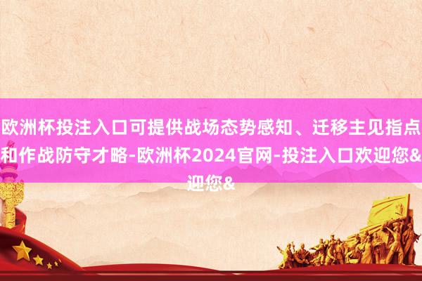 欧洲杯投注入口可提供战场态势感知、迁移主见指点和作战防守才略-欧洲杯2024官网-投注入口欢迎您&
