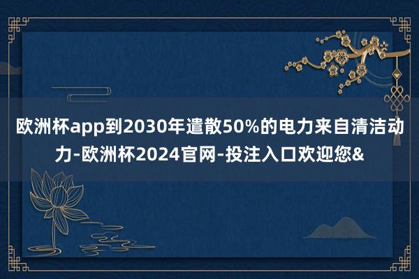 欧洲杯app到2030年遣散50%的电力来自清洁动力-欧洲杯2024官网-投注入口欢迎您&