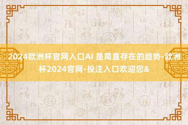 2024欧洲杯官网入口AI 是简直存在的趋势-欧洲杯2024官网-投注入口欢迎您&