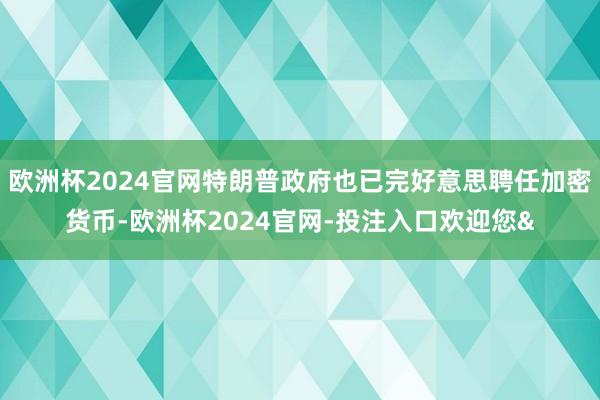 欧洲杯2024官网特朗普政府也已完好意思聘任加密货币-欧洲杯2024官网-投注入口欢迎您&