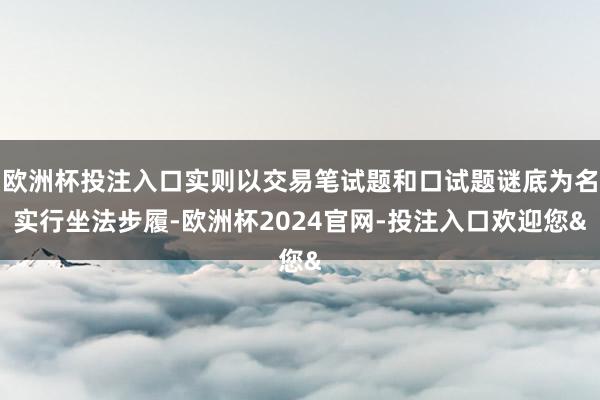 欧洲杯投注入口实则以交易笔试题和口试题谜底为名实行坐法步履-欧洲杯2024官网-投注入口欢迎您&