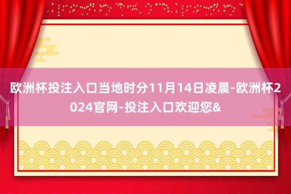 欧洲杯投注入口当地时分11月14日凌晨-欧洲杯2024官网-投注入口欢迎您&