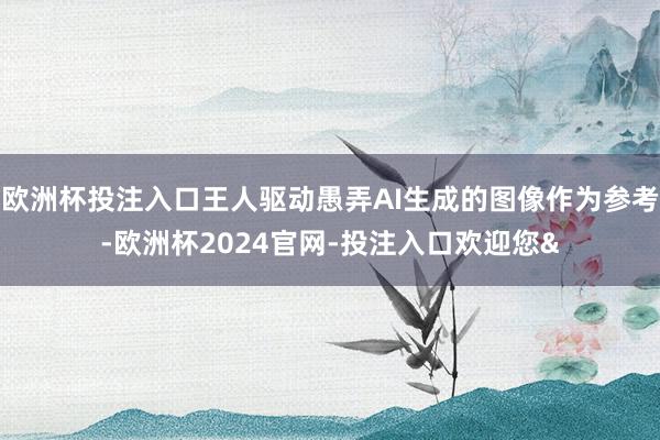 欧洲杯投注入口王人驱动愚弄AI生成的图像作为参考-欧洲杯2024官网-投注入口欢迎您&