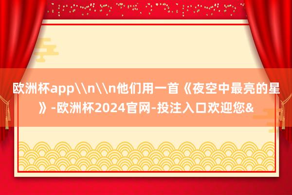 欧洲杯app\n\n他们用一首《夜空中最亮的星》-欧洲杯2024官网-投注入口欢迎您&