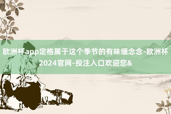 欧洲杯app定格属于这个季节的有味缅念念-欧洲杯2024官网-投注入口欢迎您&