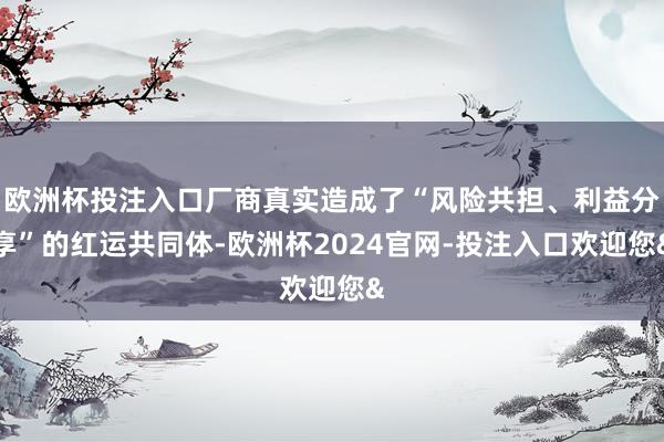 欧洲杯投注入口厂商真实造成了“风险共担、利益分享”的红运共同体-欧洲杯2024官网-投注入口欢迎您&