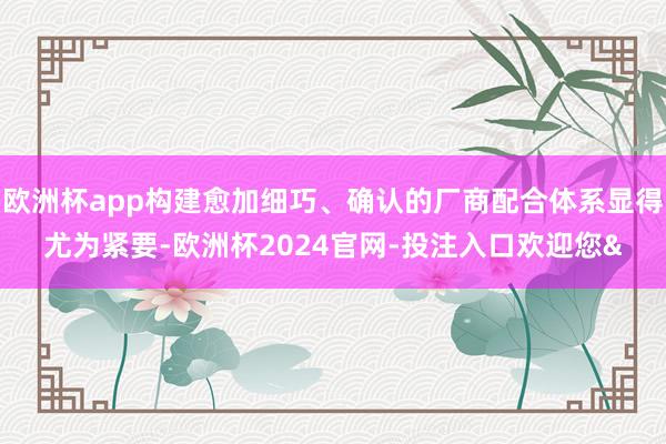 欧洲杯app构建愈加细巧、确认的厂商配合体系显得尤为紧要-欧洲杯2024官网-投注入口欢迎您&
