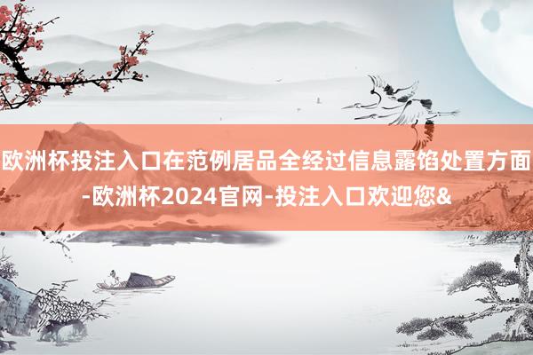 欧洲杯投注入口在范例居品全经过信息露馅处置方面-欧洲杯2024官网-投注入口欢迎您&