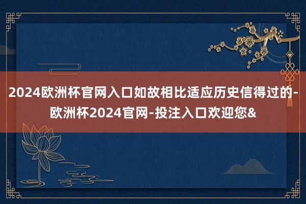 2024欧洲杯官网入口如故相比适应历史信得过的-欧洲杯2024官网-投注入口欢迎您&