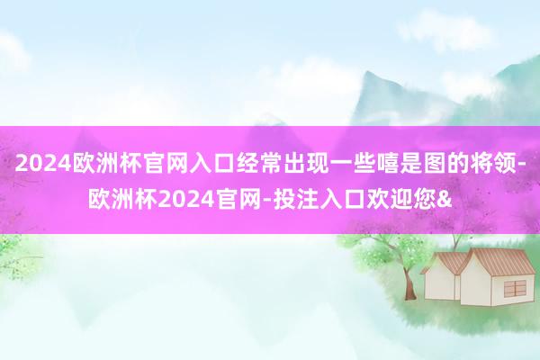 2024欧洲杯官网入口经常出现一些嘻是图的将领-欧洲杯2024官网-投注入口欢迎您&