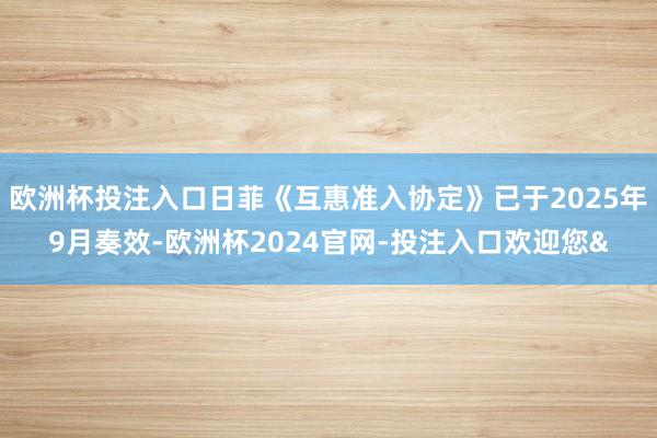 欧洲杯投注入口日菲《互惠准入协定》已于2025年9月奏效-欧洲杯2024官网-投注入口欢迎您&