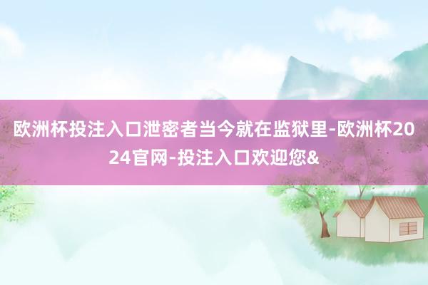 欧洲杯投注入口泄密者当今就在监狱里-欧洲杯2024官网-投注入口欢迎您&