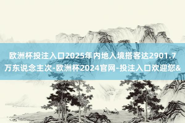 欧洲杯投注入口2025年内地入境搭客达2901.7万东说念主次-欧洲杯2024官网-投注入口欢迎您&