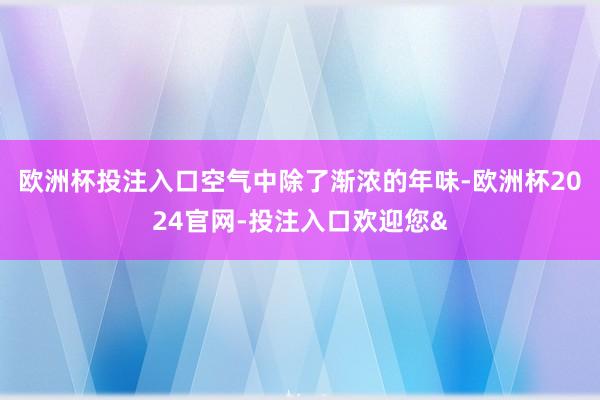 欧洲杯投注入口空气中除了渐浓的年味-欧洲杯2024官网-投注入口欢迎您&