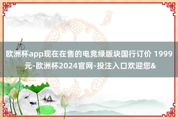 欧洲杯app现在在售的电竞绿版块国行订价 1999 元-欧洲杯2024官网-投注入口欢迎您&